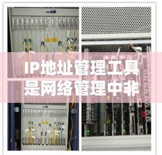 IP地址管理工具是网络管理中非常重要的资源，它们帮助管理员控制和管理网络设备，确保网络的安全和高效运行。以下是关于这些工具的详细介绍
