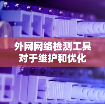 外网网络检测工具对于维护和优化网络环境具有重要意义。以下是对这些工具的详细介绍