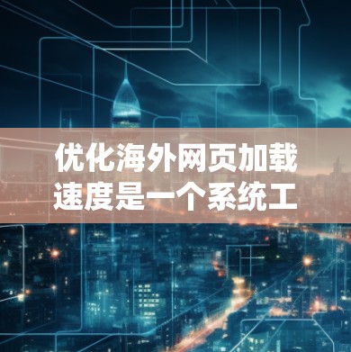 优化海外网页加载速度是一个系统工程，涉及多个方面。以下是一步步的解决方案