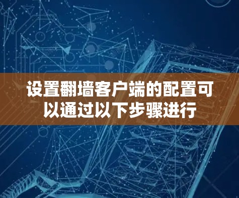 设置翻墙客户端的配置可以通过以下步骤进行