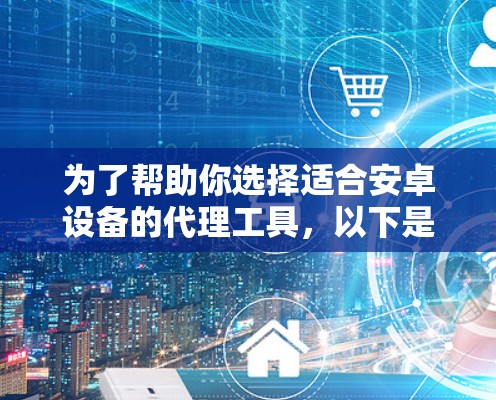 为了帮助你选择适合安卓设备的代理工具，以下是一个综合考虑后的选择