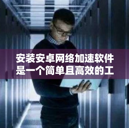安装安卓网络加速软件是一个简单且高效的工具，可以帮助你在使用手机上网时更快地连接到目标网络。以下是一个简洁的步骤指南，帮助你顺利安装和使用