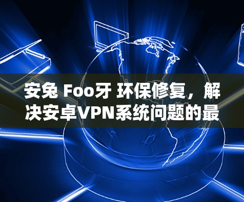 安兔 Foo牙 环保修复，解决安卓VPN系统问题的最佳方法