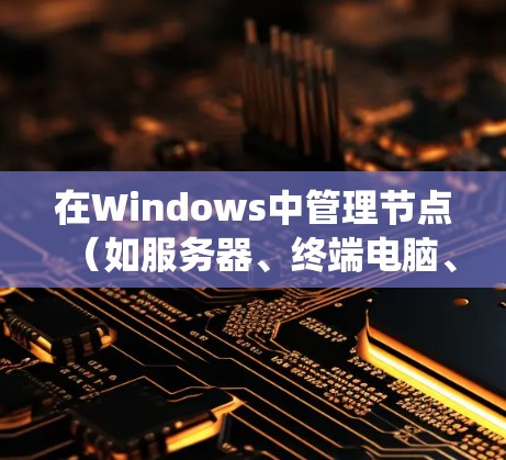 在Windows中管理节点（如服务器、终端电脑、MacUC等）的节点管理工具可以帮助您管理设备、设置网络连接、监控设备状态等。以下是系统性地介绍和详细的步骤