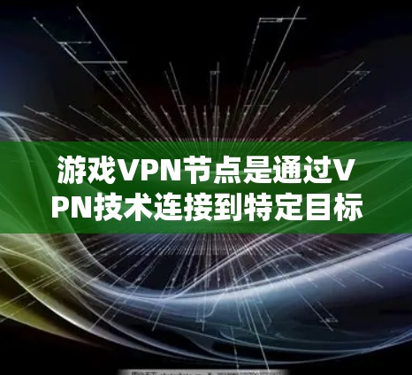 游戏VPN节点是通过VPN技术连接到特定目标服务器，用户可以在该节点下下载或观看特定游戏的内容。以下是一些推荐的平台及其特点，帮助用户选择合适的节点