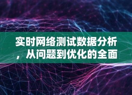 实时网络测试数据分析，从问题到优化的全面探索
