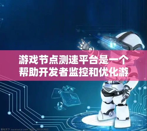 游戏节点测速平台是一个帮助开发者监控和优化游戏性能的工具。以下是对测速平台的详细分析