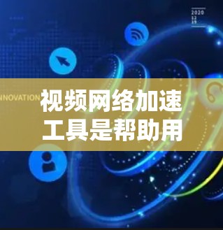 视频网络加速工具是帮助用户高效管理视频流的工具，提供了多种功能以优化下载和管理过程。以下是其主要功能和步骤