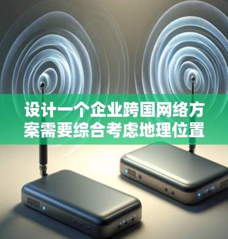 设计一个企业跨国网络方案需要综合考虑地理位置、业务需求、技术要求、管理要求以及实际操作中的挑战。以下是一个详细的设计步骤指南