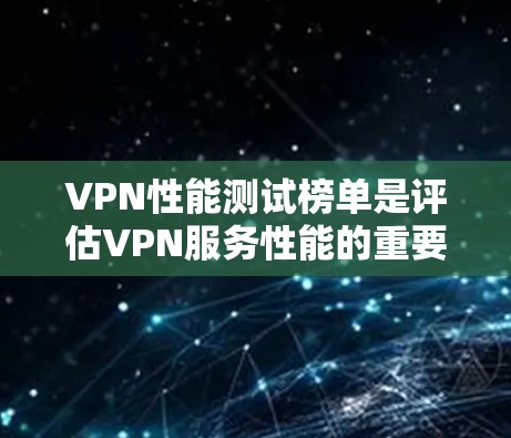 VPN性能测试榜单是评估VPN服务性能的重要工具，包含多种指标如连接速度、延迟、稳定性、带宽等。以下是对这些榜单的详细分析