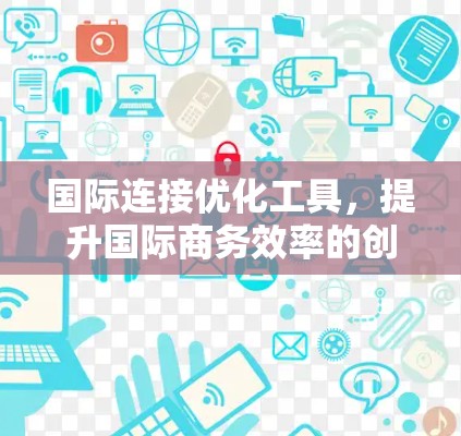 国际连接优化工具，提升国际商务效率的创新解决方案