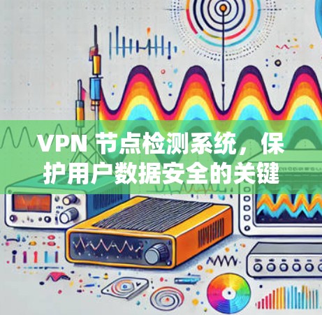 VPN 节点检测系统，保护用户数据安全的关键技术