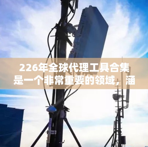 226年全球代理工具合集是一个非常重要的领域，涵盖了代理公司的选择、战略规划、市场分析、预算管理等多个方面。以下是一些知名的代理工具公司和相关的代理工具