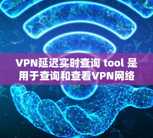 VPN延迟实时查询 tool 是用于查询和查看VPN网络延迟的工具。以下是一些推荐的工具和方法，帮助您查询和了解VPN网络的延迟情况