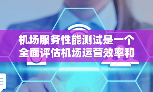 机场服务性能测试是一个全面评估机场运营效率和服务质量的关键过程，涉及多个方面和步骤。以下是对该过程的详细总结和建议