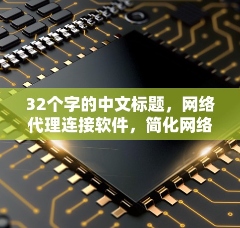 32个字的中文标题，网络代理连接软件，简化网络管理，提升用户体验的高效解决方案