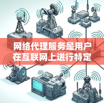 网络代理服务是用户在互联网上进行特定功能的工具，以下是几种常用的网络代理服务推荐，每个服务都有其独特的应用场景和使用限制，帮助用户根据需求选择合适的工具