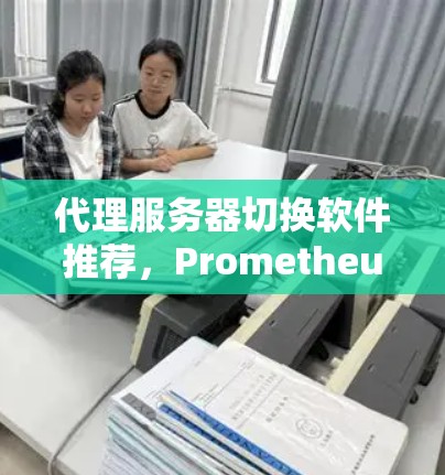 代理服务器切换软件推荐，Prometheus。Prometheus结合了自动监控和自动续费的功能，适合代理服务器切换需求。以下是详细的步骤说明