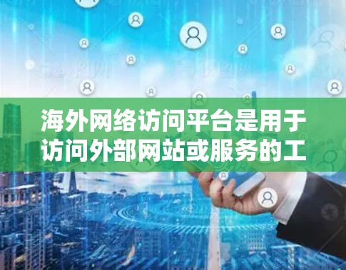 海外网络访问平台是用于访问外部网站或服务的工具或平台。以下是一些常见的海外网络访问平台及其特点