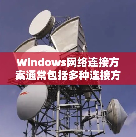 Windows网络连接方案通常包括多种连接方式，具体取决于你的需求、预算、网络拓扑以及安全性要求。以下是一些常见的网络连接方式及其优缺点