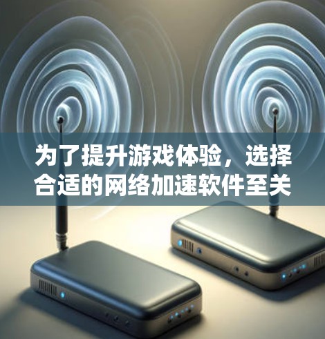 为了提升游戏体验，选择合适的网络加速软件至关重要。以下是一份系统性的指南，帮助你做出明智的选择