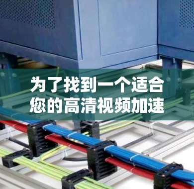 为了找到一个适合您的高清视频加速软件，您可以按照以下步骤进行选择和评估