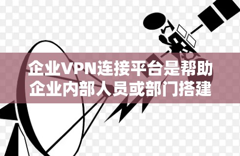 企业VPN连接平台是帮助企业内部人员或部门搭建VPN连接，提供安全、可靠的通信通道，以防止未经授权的访问、数据泄露和恶意软件传播。以下是几个主要的企业VPN连接平台