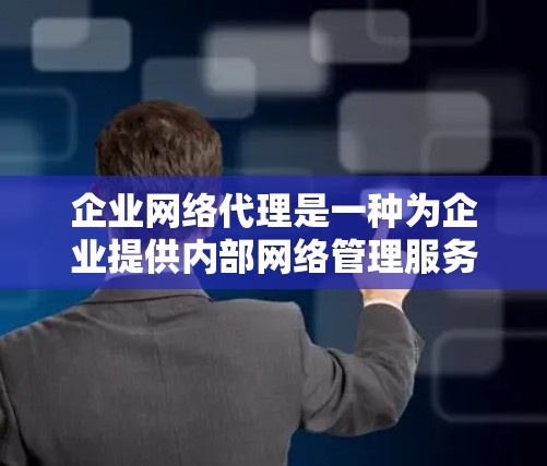 企业网络代理是一种为企业提供内部网络管理服务的工具，旨在帮助企业确保其内部网络的安全性和可用性。以下是对企业网络代理的详细总结