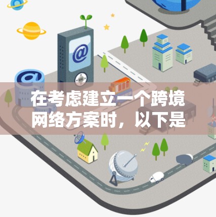 在考虑建立一个跨境网络方案时，以下是一个有条理的步骤指南，帮助您高效地制定和实施一个有效的网络解决方案