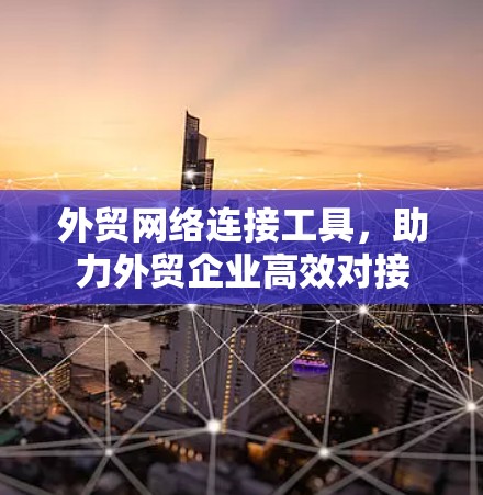 外贸网络连接工具，助力外贸企业高效对接