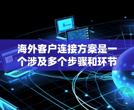海外客户连接方案是一个涉及多个步骤和环节的系统工程，旨在将来自国内的客户转移到海外市场，与我们的系统进行有效的连接。以下是一个详细的海外客户连接方案