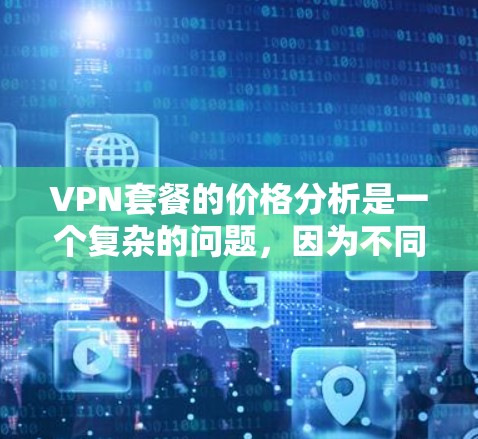 VPN套餐的价格分析是一个复杂的问题，因为不同的VPN服务有不同的定价结构和特点。以下是一些常见的VPN套餐类型及其价格分析，供你参考