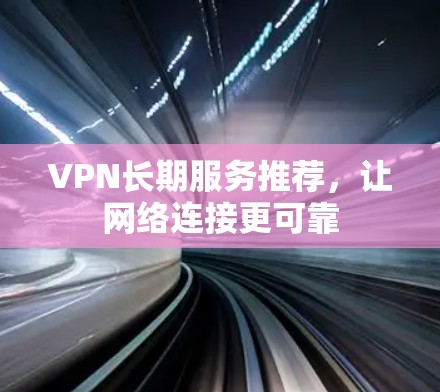 VPN长期服务推荐，让网络连接更可靠