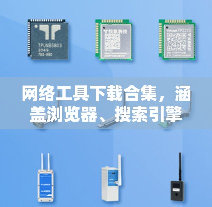 网络工具下载合集，涵盖浏览器、搜索引擎、云存储、文件管理、搜索工具和聊天工具等多个领域。以下是一个全面的网络工具下载合集推荐