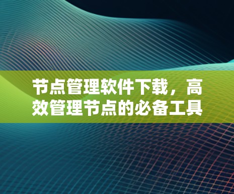 节点管理软件下载，高效管理节点的必备工具