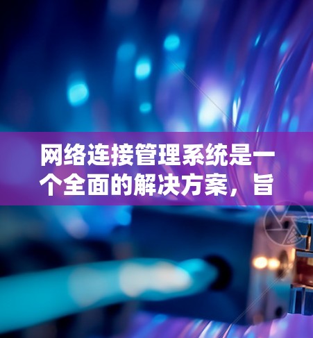 网络连接管理系统是一个全面的解决方案，旨在为用户提供高效、可靠的网络连接管理功能。以下是该系统的详细功能概述
