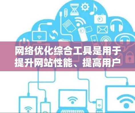 网络优化综合工具是用于提升网站性能、提高用户体验和优化搜索引擎排名的综合解决方案。以下是一些常用的网络优化综合工具及其功能
