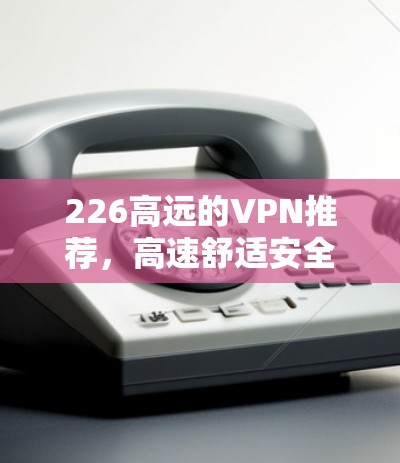 226高远的VPN推荐，高速舒适安全，轻松畅行
