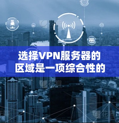 选择VPN服务器的区域是一项综合性的决策，涉及多个因素，以下是一些关键技巧和步骤，帮助您更好地进行选择