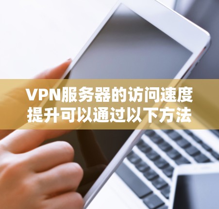 VPN服务器的访问速度提升可以通过以下方法进行优化