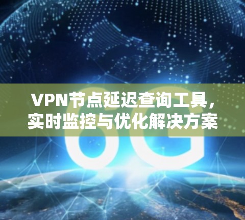 VPN节点延迟查询工具，实时监控与优化解决方案