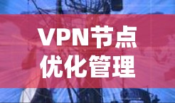 VPN节点优化管理是一个全面而复杂的任务，涉及安全、扩展性、可扩展性、内容安全、隐私保护等多个方面。以下是对VPN节点优化管理的详细总结