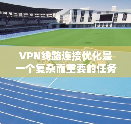 VPN线路连接优化是一个复杂而重要的任务，涉及多个方面，包括硬件、软件和用户端设备的配置。以下是一步步的优化建议