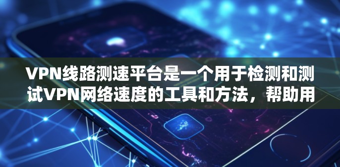 VPN线路测速平台是一个用于检测和测试VPN网络速度的工具和方法，帮助用户优化VPN设置，确保VPN连接的稳定性和性能。以下是对VPN线路测速平台的详细说明