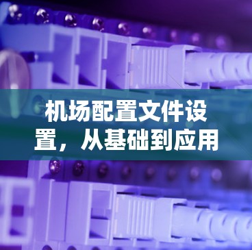 机场配置文件设置，从基础到应用的实践与挑战