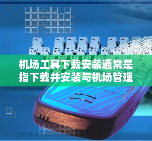机场工具下载安装通常是指下载并安装与机场管理相关的软件工具。以下是一些常见机场工具的下载安装步骤，具体取决于你的设备和需求