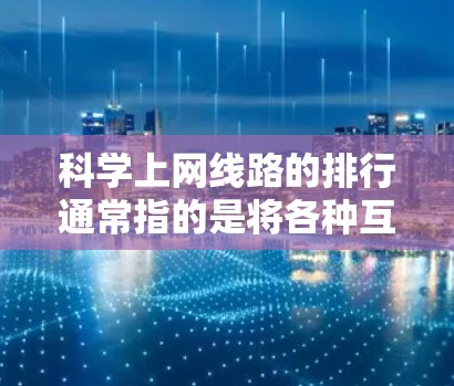 科学上网线路的排行通常指的是将各种互联网服务按照特定的标准进行排序，以帮助用户选择最适合自己的服务。以下是一些可能的排序标准和例子