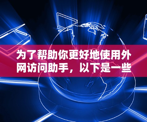 为了帮助你更好地使用外网访问助手，以下是一些关键信息和步骤供你参考