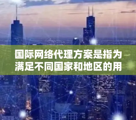 国际网络代理方案是指为满足不同国家和地区的用户、企业或机构提供国际范围内的互联网服务的代理服务。以下是一个详细的国际网络代理方案，涵盖从设计到部署和维护的各个方面