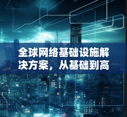 全球网络基础设施解决方案，从基础到高级功能，全面覆盖全球网络需求